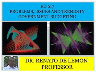ED 617
PROBLEMS, ISSUES AND TRENDS IN
GOVERNMENT BUDGETING
DR. RENATO DE LEMON
PROFESSOR
 