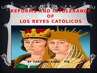 REFORMS AND INTOLERANCE
OF
LOS REYES CATÓLICOS
BY CAROLINA XIANG 5ºB
 