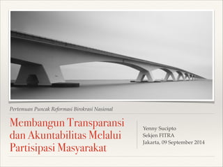Pertemuan Puncak Reformasi Birokrasi Nasional 
Membangun Transparansi 
dan Akuntabilitas Melalui 
Partisipasi Masyarakat 
Yenny Sucipto! 
Sekjen FITRA! 
Jakarta, 09 September 2014 
 