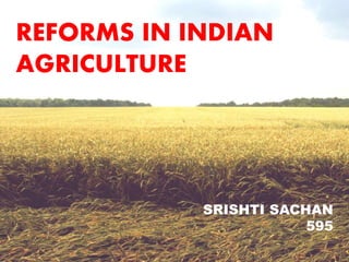 REFORMS IN INDIAN
AGRICULTURE
SRISHTI SACHAN
595
 