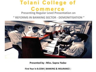Tolani College of
Commer ce
Presenting Regular Level Presentation on
“ REFORMS IN BANKING SECTOR - DEMONITISATION ”
Presented by : Miss. Sapna Yadav
First Year in B.COM ( BANKING & INSURANCE )
 