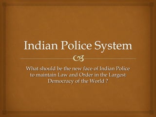 What should be the new face of Indian PoliceWhat should be the new face of Indian Police
to maintain Law and Order in the Largestto maintain Law and Order in the Largest
Democracy of the World ?Democracy of the World ?
 