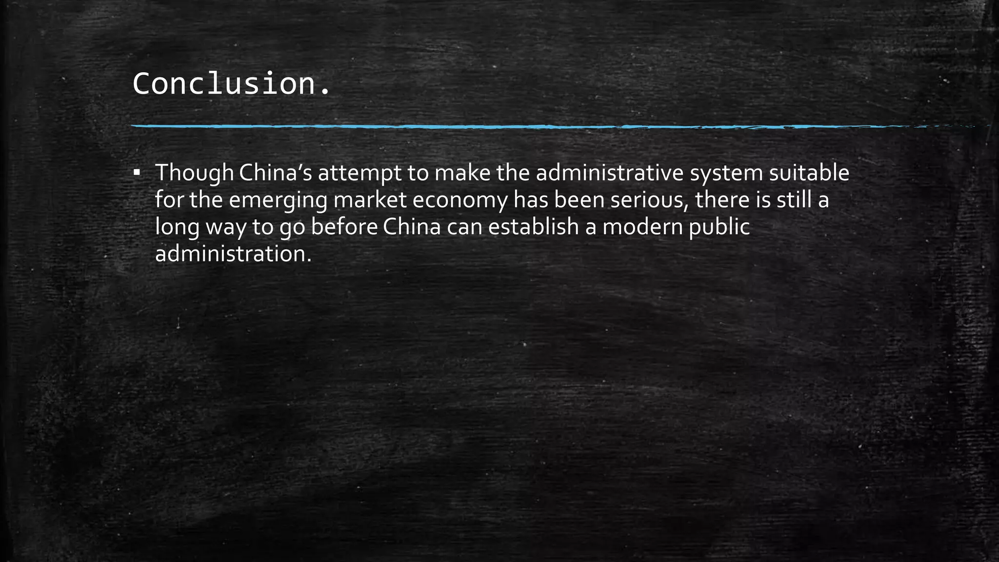 Conclusion. 
▪ Though China’s attempt to make the administrative system suitable 
for the emerging market economy has been serious, there is still a 
long way to go before China can establish a modern public 
administration. 
 