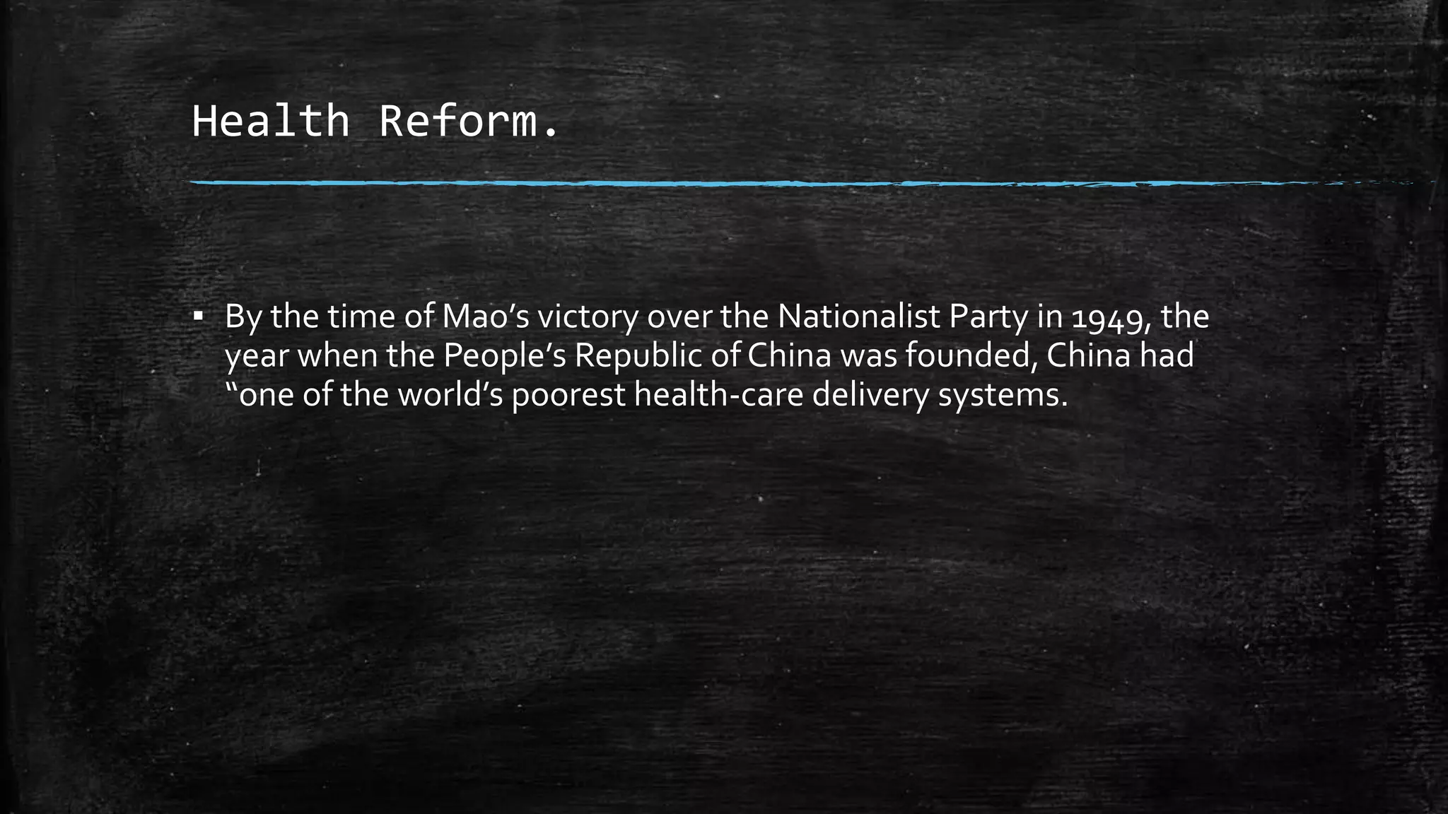Health Reform. 
▪ By the time of Mao’s victory over the Nationalist Party in 1949, the 
year when the People’s Republic of China was founded, China had 
“one of the world’s poorest health-care delivery systems. 
 