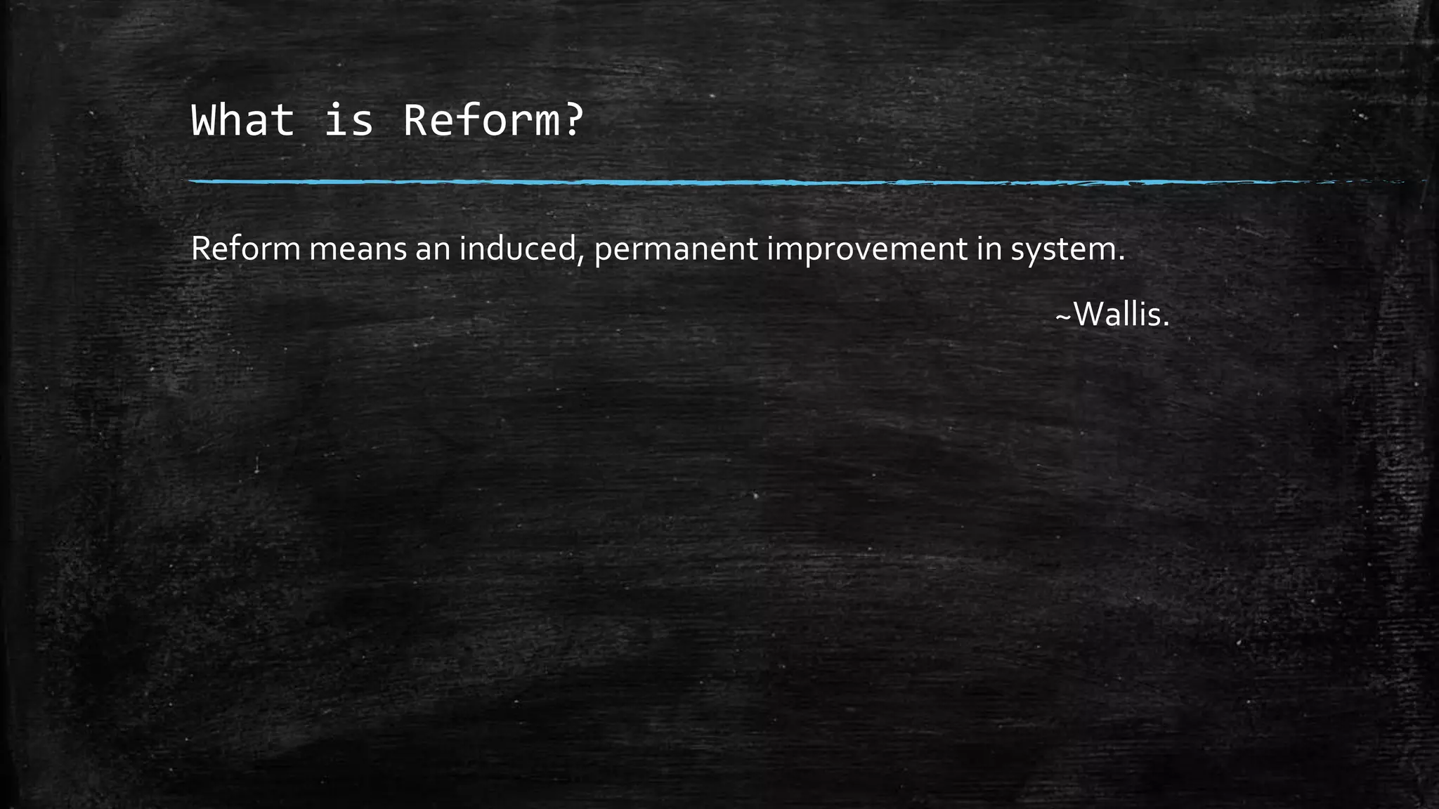 What is Reform? 
Reform means an induced, permanent improvement in system. 
~Wallis. 
 