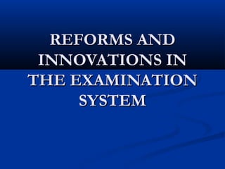 REFORMS ANDREFORMS AND
INNOVATIONS ININNOVATIONS IN
THE EXAMINATIONTHE EXAMINATION
SYSTEMSYSTEM
 