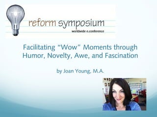 Facilitating “Wow” Moments through
Humor, Novelty, Awe, and Fascination
by Joan Young, M.A.

 