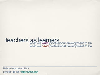 teachers what we want professional development to be
           as learners
                             what we need professional development to be




Reform Symposium 2011
Lyn Hilt * @l_hilt * http://lynhilt.com
 