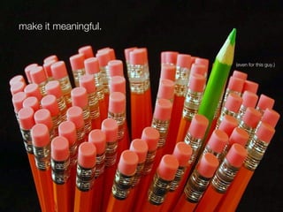 make it meaningful.


                      (even for this guy.)
 