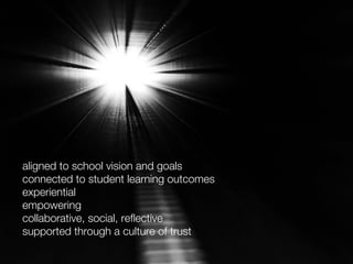 aligned to school vision and goals
connected to student learning outcomes
experiential
empowering
collaborative, social, reflective
supported through a culture of trust
 