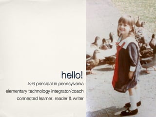 hello!
           k-6 principal in pennsylvania
elementary technology integrator/coach
     connected learner, reader & writer
 