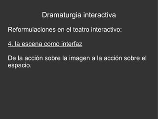 Dramaturgia interactiva
Reformulaciones en el teatro interactivo:
4. la escena como interfaz
De la acción sobre la imagen a la acción sobre el
espacio.

 