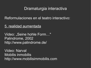 Dramaturgia interactiva
Reformulaciones en el teatro interactivo:
5. realidad aumentada
Video: „Seine hohle Form…"
Palindrome, 2002
http://www.palindrome.de/
Video: Narval
Mobilis inmobilis
http://www.mobilisimmobilis.com

 