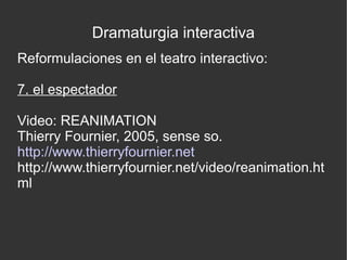 Dramaturgia interactiva
Reformulaciones en el teatro interactivo:
7. el espectador
Video: REANIMATION
Thierry Fournier, 2005, sense so.
http://www.thierryfournier.net
http://www.thierryfournier.net/video/reanimation.ht
ml

 