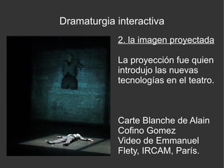 Dramaturgia interactiva
2. la imagen proyectada
La proyección fue quien
introdujo las nuevas
tecnologías en el teatro.

Carte Blanche de Alain
Cofino Gomez
Video de Emmanuel
Flety, IRCAM, París.

 