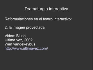 Dramaturgia interactiva
Reformulaciones en el teatro interactivo:
2. la imagen proyectada
Video: Blush
Ultima vez, 2002.
Wim vandekeybus
http://www.ultimavez.com/

 