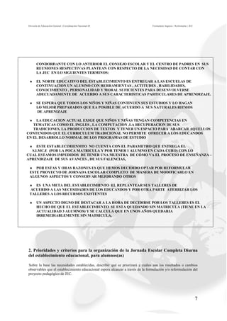 División de Educación General | Coordinación Nacional JE                         Formulario Ingreso / Reformular | JEC




       CONDORDANTE CON LO ANTERIOR EL CONSEJO ESCOLAR Y EL CENTRO DE PADRES EN SUS
       REUNIONES RESPECTIVAS PLANTEAN CON RESPECTO DE LA NECESIDAD DE CONTAR CON
       LA JEC EN LO SIGUIENTES TERMINOS:

 ♦     EL NORTE EDUCATIVO DEL ESTABLECIMIENTO ES ENTREGAR A LAS ESCUELAS DE
       CONTINUACION UN ALUMNO CON HERRAMIENTAS , ACTITUDES , HABILIDADES,
       CONOCIMIENTO , PERSONALIDAD Y MORAL SUFICIENTES PARA DESENVOLVERSE
       ADECUADAMENTE DE ACUERDO A SUS CARACTERISTICAS PARTICULARES DE APRENDIZAJE.

 ♦     SE ESPERA QUE TODOS LOS NIÑOS Y NIÑAS CONTINUEN SUS ESTUDIOS Y LO HAGAN
       LO MEJOR PREPARADOS QUE EA POSIBLE DE ACUERDO A SUS NATURALES RITMOS
       DE APRENIZAJE

 ♦  LA EDUCACION ACTUAL EXIGE QUE NIÑOS Y NIÑAS TENGAN COMPETENCIAS EN
   TEMATICAS COMO EL INGLES , LA COMPUTACION ,LA RECUPERACION DE SUS
   TRADICIONES, LA PRODUCCION DE TEXTOS Y TENER UN ESPACIO PARA ABARCAR AQUELLOS
CONTENIDOS QUE EL CURRICULUM TRADICIONAL NO PERMITE OFRECER A LOS EDUCANDOS
EN EL DESARROLLO NORMAL DE LOS PROGRAMAS DE ESTUDIO

 ♦ ESTE ESTABLECIMIENMTO NO CUENTA CON EL PARAMETRO QUE ENTREGA EL
  S.I.MC.E (POR LA POCA MATRICULA Y POR TENER 1 ALUMNO EN CADA CURO) CON LO
CUAL ESTAMOS IMPEDIDOS DE TENER UNA MUESTRA DE CÓMO VA EL PROCESO DE ENSEÑANZA –
APRENDIZAJE DE SUS AVANCES , DE SUS FALENCIAS,

 ♦ POR ESTAS Y ORAS RAZONES ES QUE HEMOS DECIDIDO OPTAR POR REFORMULAR
 ESTE PROYECYO DE JORNADA ESCOLAR COMPLETO DE MANERA DE MODIFICARLO EN
 ALGUNOS ASPECTOS Y CONSERVAR MEJORANDO OTROS

 ♦ ES UNA META DEL ESTABLECIMIENTO EL REPLANTEAR SUS TALLERES DE
 ACUERDO A LAS NECESIDADES DE LOS EDUCANDOS Y POR OTRA PARTE ATERRIZAR LOS
 TALLERES A LOS RECURSOS EXISTENTES

 ♦     UN ASPECTO DIGNO DE DESTACAR A LA HORA DE DECIDIRSE POR LOS TALLERES ES EL
       HECHO DE QUE EL ESTABLECIMIENTO SE ESTA QUEDANDO SIN MATRICULA (TIENE EN LA
       ACTUALIDAD 3 ALUMNOS) Y SE CALCULA QUE EN UNOS AÑOS QUEDARIA
       IRREMEDIABLEMENTE SIN MATRICULA.




2. Prioridades y criterios para la organización de la Jornada Escolar Completa Diurna
del establecimiento educacional, para alumnos(as)

Sobre la base las necesidades establecidas, describir qué se priorizará y cuáles son los resultados o cambios
observables que el establecimiento educacional espera alcanzar a través de la formulación y/o reformulación del
proyecto pedagógico de JEC.




                                                                                                                         7
 