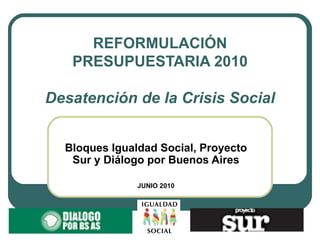 REFORMULACIÓN PRESUPUESTARIA 2010 Desatención de la Crisis Social Bloques Igualdad Social, Proyecto Sur y Diálogo por Buenos Aires JUNIO 2010 