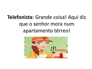 Telefonista: Grande coisa! Aqui diz
que o senhor mora num
apartamento térreo!
 