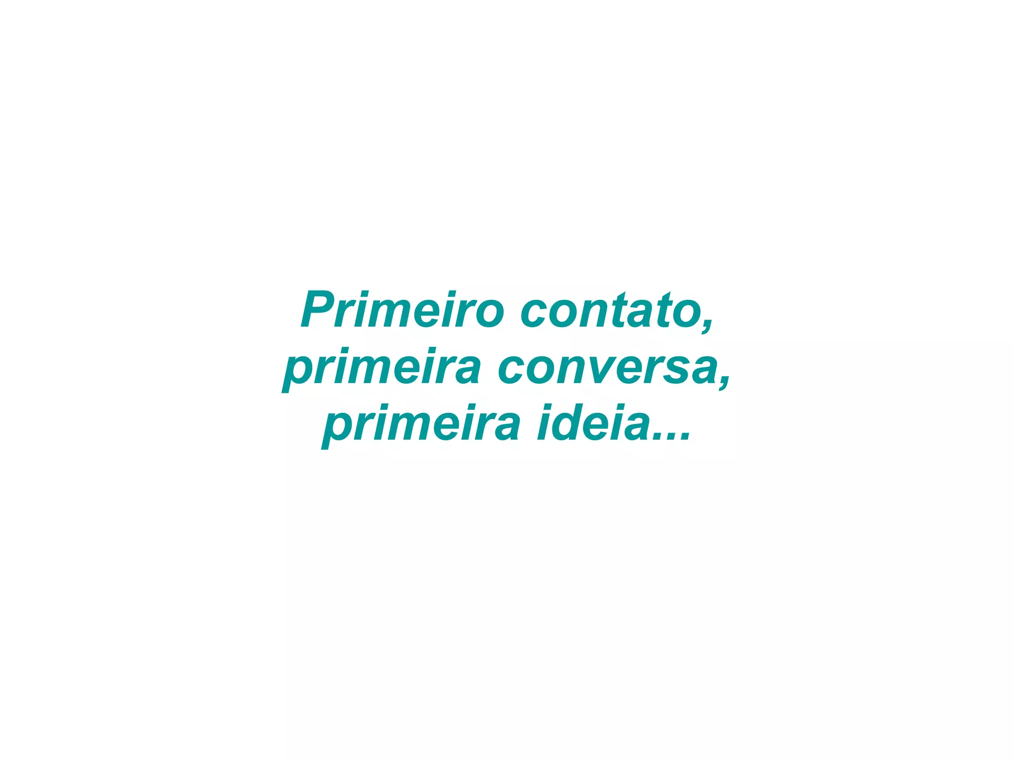 Primeiro contato, primeira conversa, primeira ideia... 