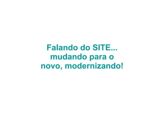 Falando do SITE... mudando para o novo, modernizando! 
