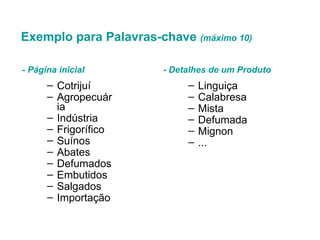Exemplo para Palavras-chave  (máximo 10) Cotrijuí Agropecuária Indústria Frigorífico Suínos Abates Defumados Embutidos Salgados Importação - Página inicial  Linguiça Calabresa Mista Defumada Mignon ... - Detalhes de um Produto 