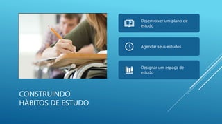CONSTRUINDO
HÁBITOS DE ESTUDO
Desenvolver um plano de
estudo
Agendar seus estudos
Designar um espaço de
estudo
 