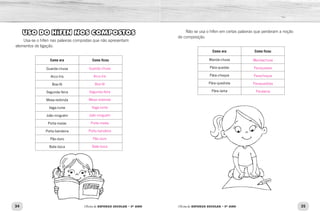 34 35
Oficina de REFORÇO ESCOLAR – 5O
ANO Oficina de REFORÇO ESCOLAR – 5O
ANO
USO DO HÍFEN NOS COMPOSTOS
Usa-se o hífen nas palavras compostas que não apresentam
elementos de ligação.
Como era Como ficou
Guarda-chuva
Arco-íris
Boa-fé
Segunda-feira
Mesa-redonda
Vaga-lume
João-ninguém
Porta-malas
Porta-bandeira
Pão-duro
Bate-boca
Não se usa o hífen em certas palavras que perderam a noção
de composição.
Como era Como ficou
Manda-chuva
Pára-quedas
Pára-choque
Pára-quedista
Pára-lama
Guarda-chuva
Arco-íris
Boa-fé
Segunda-feira
Mesa-redonda
Vaga-lume
João-ninguém
Porta-malas
Porta-bandeira
Pão-duro
Bate-boca
Mandachuva
Paraquedas
Parachoque
Paraquedista
Paralama
 