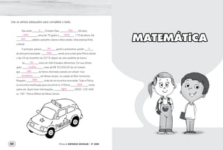64 Oficina de REFORÇO ESCOLAR – 5O
ANO
Use os verbos adequados para completar o texto:
Seu nome __________ Ernesto Dias. ______________ 26 anos,
_________________ cerca de 75 quilos e ____________ 1,70 de altura. Ele
____________ cabelos castanho-claros e olhos verdes. Uma extensa ficha
criminal.
A princípio, parece ___________ gentil e prestativo, porém _______
de alta periculosidade. _____________ sendo procurado pela Polícia desde
o dia 24 de novembro de 2013, depois de uma saidinha de banco.
Já___________ visto em três Estados diferentes. Em sua última
ação, _________________ mais de R$ 50.000,00 de um homem
que ______________ do banco distraído usando um celular. Isso
___________________ em Minas Gerais, na cidade de Belo Horizonte.
Ninguém ______________ onde ele se encontra escondido. Toda a Polícia
se encontra mobilizada para encontrá-lo. A Polícia ______________ muito
sobre ele. Quem tiver informações, ________________ 0800-123-456
ou 190 - Polícia Militar de Minas Gerais.
MATEMÁTICA
é Tem
Está
foi
saía
aconteceu
sabe
sabe
ligue
roubou
pesa
tem
ser é
mede
 