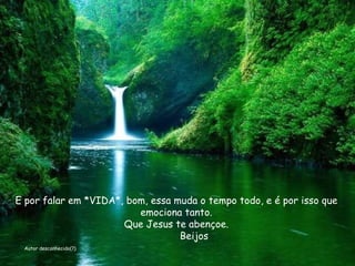 E por falar em *VIDA*, bom, essa muda o tempo todo, e é por isso que emociona tanto. Que Jesus te abençoe. Beijos Autor desconhecido(?) 