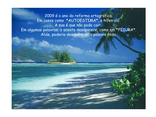 2009 é o ano da reforma ortográfica. Em casos como  *AUTOESTIMA*, o hífen cai. A sua é que não pode cair.  Em algumas palavras, o acento desaparece, como em *FEIURA*. Aliás, poderia desaparecer a palavra toda. 