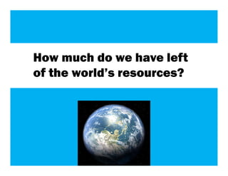 How much do we have left
of the world’s resources?




                            14
 