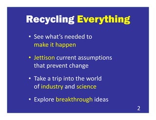 Recycling Everything
• See what’s needed to
  make it happen
• Jettison current assumptions
  that prevent change
• Take a trip into the world
  of industry and science
• Explore breakthrough ideas
                                 2
 