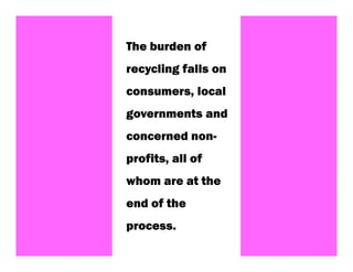 The burden of
recycling falls on
consumers, local
governments and
concerned non-
profits, all of
whom are at the
end of the
process.
                     21
 