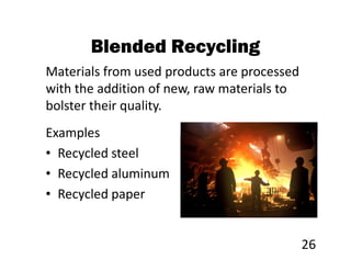 Blended Recycling
Materials from used products are processed
with the addition of new, raw materials to
bolster their quality.
Examples
• Recycled steel
• Recycled aluminum
• Recycled paper


                                             26
 