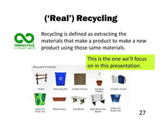 (‘Real’) Recycling
Recycling is defined as extracting the
materials that make a product to make a new
product using those same materials.
                  This is the one we’ll focus
                  on in this presentation.




                                         27
 
