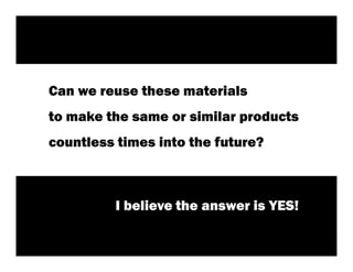 Can we reuse these materials
to make the same or similar products
countless times into the future?



         I believe the answer is YES!

                                        29
 