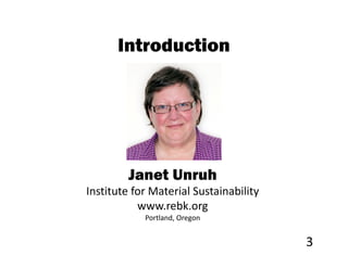 Introduction




         Janet Unruh
Institute for Material Sustainability
           www.rebk.org
            Portland, Oregon


                                        3
 
