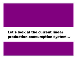 Let’s look at the current linear
production-consumption system…



                              31
 