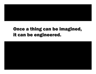 Once a thing can be imagined,
it can be engineered.
 