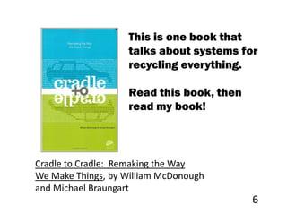 This is one book that
                   talks about systems for
                   recycling everything.

                   Read this book, then
                   read my book!



Cradle to Cradle: Remaking the Way
We Make Things, by William McDonough
and Michael Braungart
                                          6
 