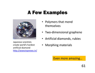 A Few Examples
                         • Polymers that mend
                           themselves
                         • Two-dimensional graphene
                         • Artificial diamonds, rubies
Japanese scientists
create world’s hardest   • Morphing materials
artificial diamond
http://www.topnews.in/


                                 Even more amazing…

                                                         61
 