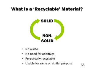 What Is a ‘Recyclable’ Material?

                   SOLID


                   NON-
                   SOLID
    •   No waste
    •   No need for additives
    •   Perpetually recyclable
    •   Usable for same or similar purpose
                                             65
 