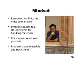 Mindset
• Resources are finite and
  must be managed
• Everyone adapts to a
  closed system for
  handling materials
• Consumers do not own
  products
• Producers own materials
  and track them

                              76
 