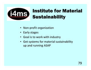 Institute for Material
           Sustainability

•   Non-profit organization
•   Early stages
•   Goal is to work with industry
•   Get systems for material sustainability
    up and running ASAP




                                              79
 