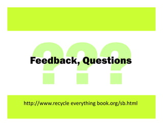 Feedback, Questions



http://www.recycle everything book.org/sb.html
                                                 88
 