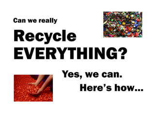 Can we really

Recycle
EVERYTHING?
                Yes, we can.
                   Here’s how…
 