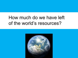 14
How much do we have left
of the world’s resources?
 