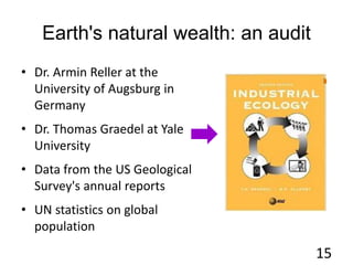 Earth's natural wealth: an audit
• Dr. Armin Reller at the
University of Augsburg in
Germany
• Dr. Thomas Graedel at Yale
University
• Data from the US Geological
Survey's annual reports
• UN statistics on global
population
15
 