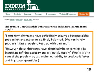18
‘Short-term shortages have periodically occurred because global
production and usage are so finely balanced.’ (We can hardly
produce it fast enough to keep up with demand.)
‘However, these shortages have historically been corrected by
increasing refining capacity and ultimately supply.’ (We’re taking
care of the problem by expanding our ability to produce it faster
and in greater quantities.)
 